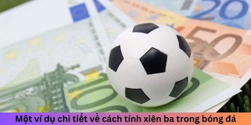 Cược Xiên - Phương Pháp Mới Lạ Cho Người Mới Bắt Đầu Một ví dụ chi tiết về cách tính xiên ba trong bóng đá